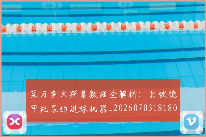 莱万多夫斯基数据全解析：打破德甲纪录的进球机器_20260703181804