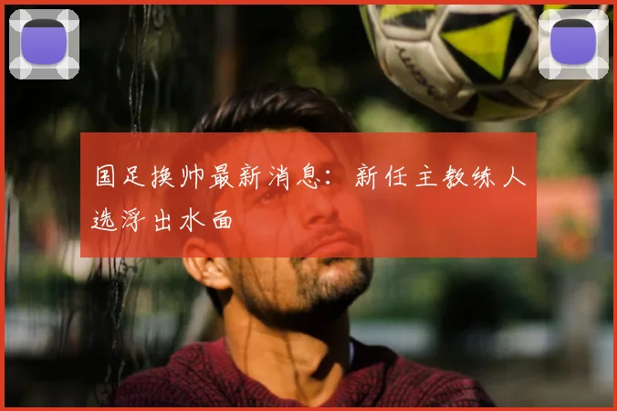 国足换帅最新消息:新任主教练人选浮出水面