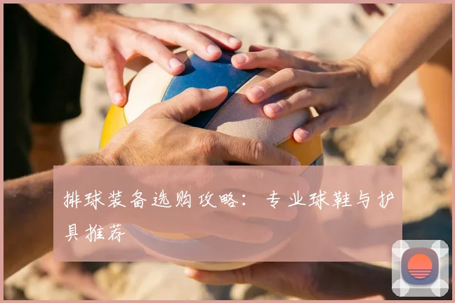 排球装备选购攻略：专业球鞋与护具推荐