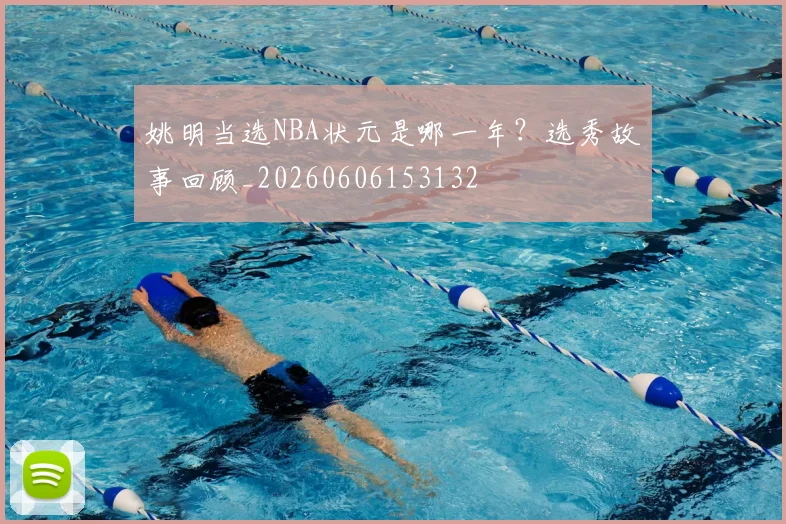 姚明当选NBA状元是哪一年？选秀故事回顾_20260606153132