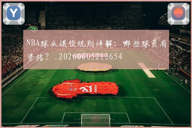 NBA球衣退役规则详解：哪些球员有资格？_20260605213654