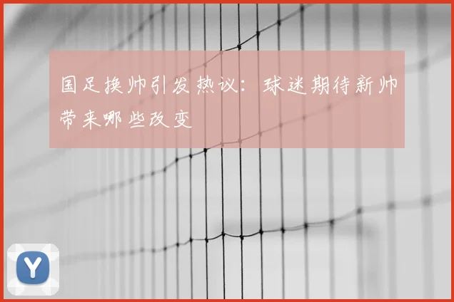 国足换帅引发热议：球迷期待新帅带来哪些改变