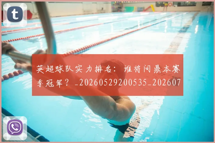 英超球队实力排名:谁将问鼎本赛季冠军?_20260529200535_20260702174322