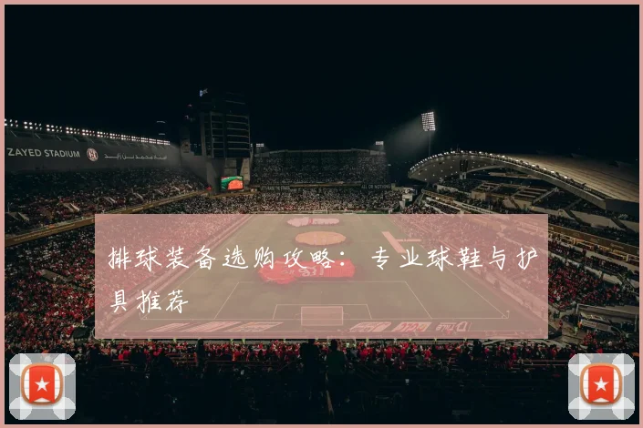 排球装备选购攻略：专业球鞋与护具推荐