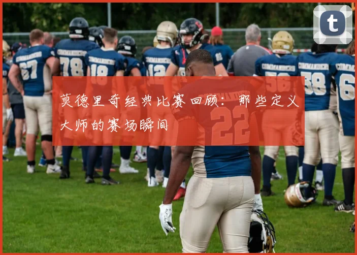 莫德里奇经典比赛回顾:那些定义大师的赛场瞬间