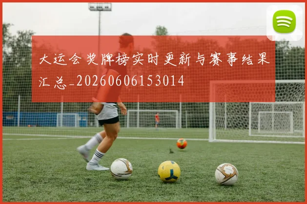 大运会奖牌榜实时更新与赛事结果汇总_20260606153014