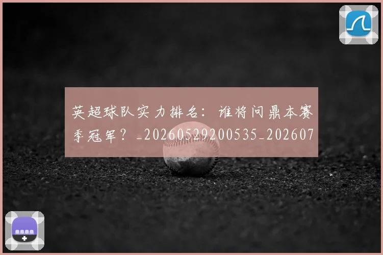 英超球队实力排名：谁将问鼎本赛季冠军？_20260529200535_20260702174322