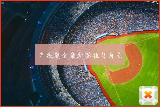 年残奥会最新赛程与看点